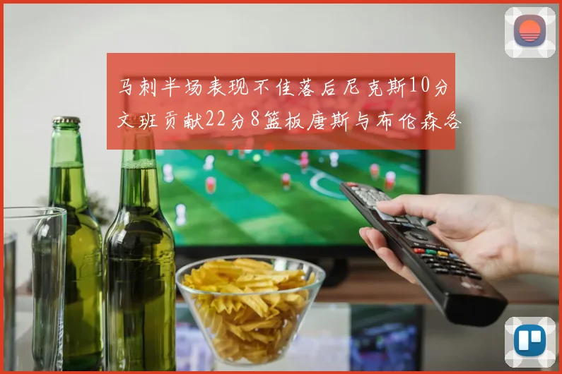马刺半场表现不佳落后尼克斯10分文班贡献22分8篮板唐斯与布伦森各显神通