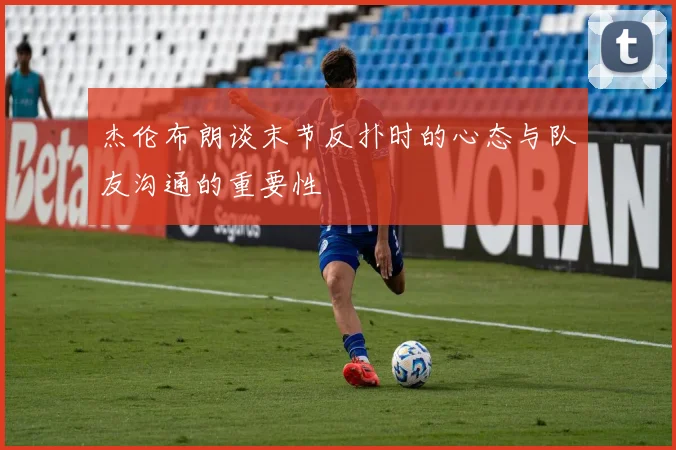 杰伦布朗谈末节反扑时的心态与队友沟通的重要性