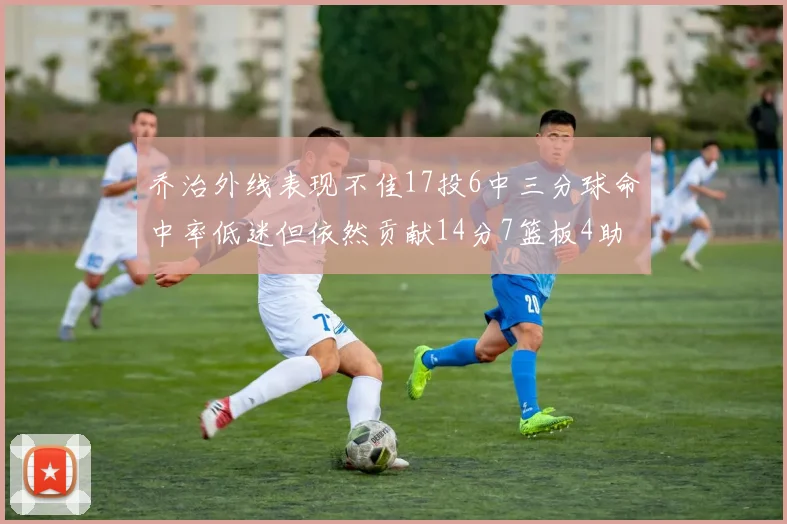 乔治外线表现不佳17投6中三分球命中率低迷但依然贡献14分7篮板4助攻4抢断