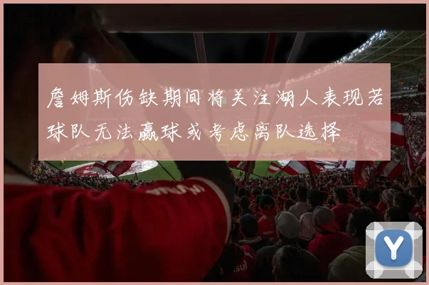 詹姆斯伤缺期间将关注湖人表现若球队无法赢球或考虑离队选择