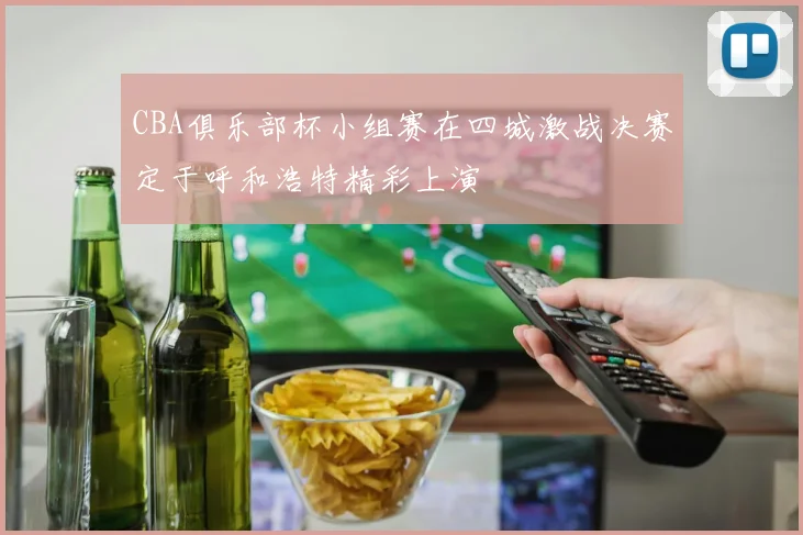 CBA俱乐部杯小组赛在四城激战决赛定于呼和浩特精彩上演