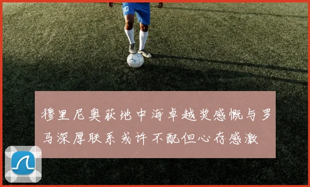 穆里尼奥获地中海卓越奖感慨与罗马深厚联系或许不配但心存感激