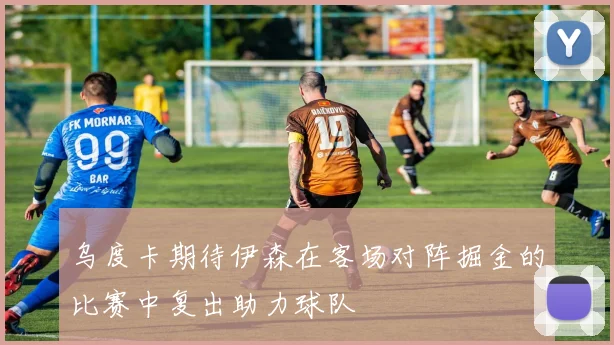 乌度卡期待伊森在客场对阵掘金的比赛中复出助力球队