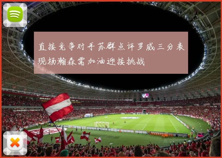 直接竞争对手苏群点评罗威三分表现杨瀚森需加油迎接挑战
