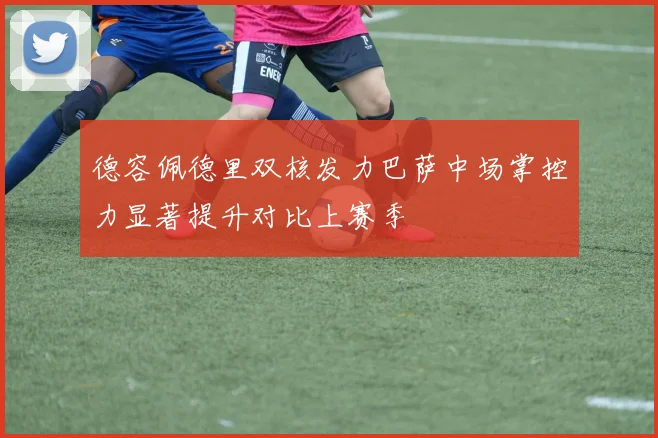 德容佩德里双核发力巴萨中场掌控力显著提升对比上赛季