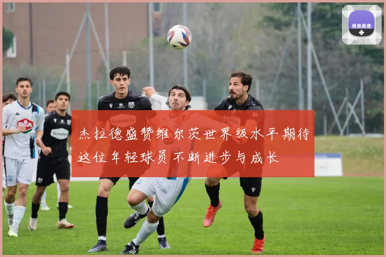 杰拉德盛赞维尔茨世界级水平期待这位年轻球员不断进步与成长