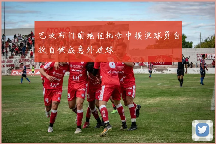 巴坎布门前绝佳机会中横梁球员自投自破成意外进球