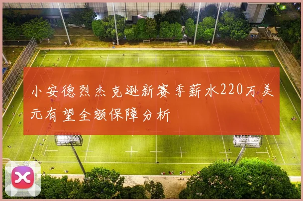 小安德烈杰克逊新赛季薪水220万美元有望全额保障分析