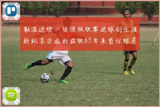 勒温连续六场顶级联赛进球创生涯新纪录亦成利兹联65年来首位球员