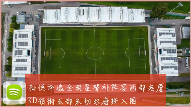 孙悦评选全明星替补阵容西部老詹KD领衔东部米切尔唐斯入围