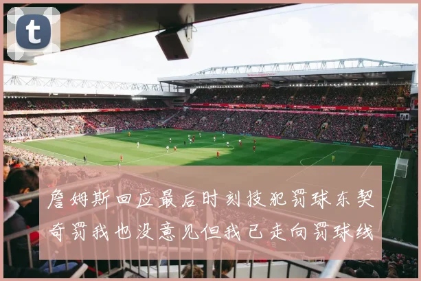 詹姆斯回应最后时刻技犯罚球东契奇罚我也没意见但我已走向罚球线