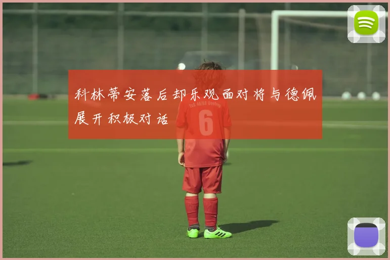 科林蒂安落后却乐观面对将与德佩展开积极对话