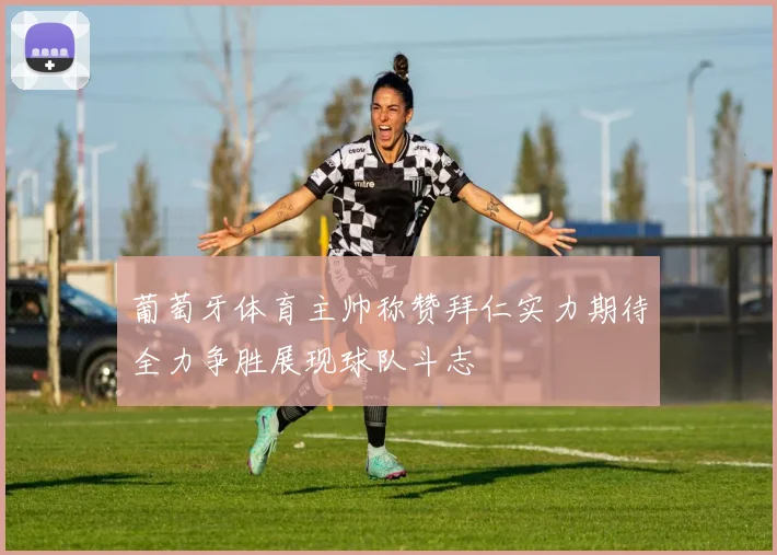 葡萄牙体育主帅称赞拜仁实力期待全力争胜展现球队斗志