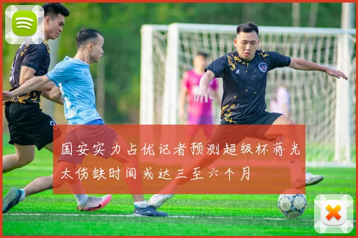 国安实力占优记者预测超级杯蒋光太伤缺时间或达三至六个月