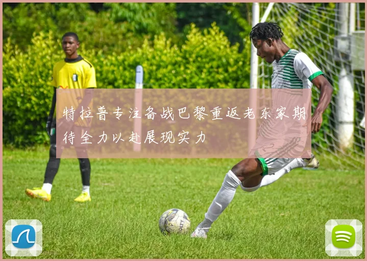 特拉普专注备战巴黎重返老东家期待全力以赴展现实力