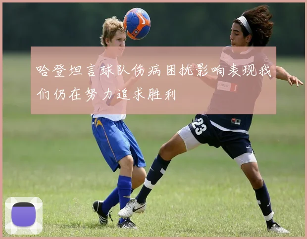 哈登坦言球队伤病困扰影响表现我们仍在努力追求胜利