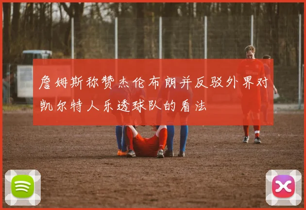 詹姆斯称赞杰伦布朗并反驳外界对凯尔特人乐透球队的看法