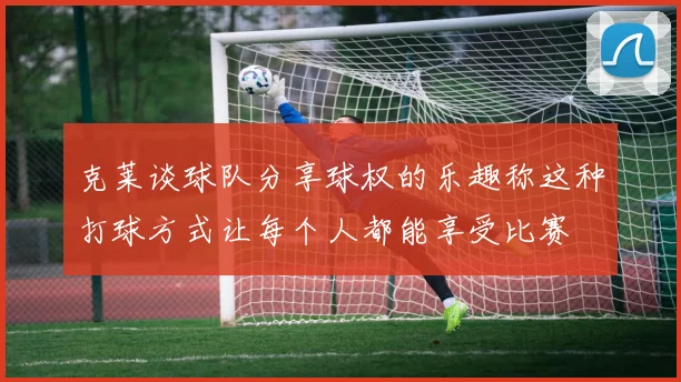 克莱谈球队分享球权的乐趣称这种打球方式让每个人都能享受比赛