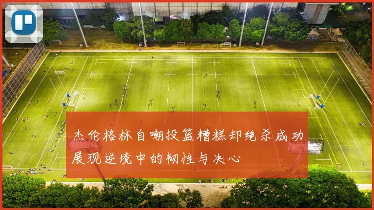杰伦格林自嘲投篮糟糕却绝杀成功展现逆境中的韧性与决心