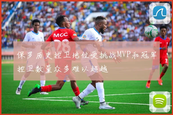 保罗历史控卫地位受挑战MVP和冠军控卫数量众多难以超越