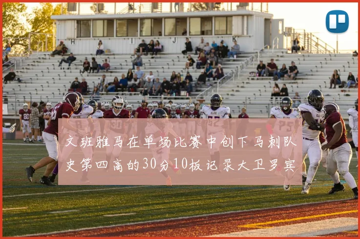 文班雅马在单场比赛中创下马刺队史第四高的30分10板记录大卫罗宾逊仍保持最多记录