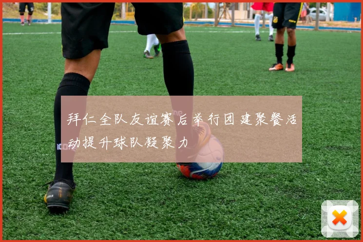 拜仁全队友谊赛后举行团建聚餐活动提升球队凝聚力