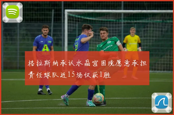 格拉斯纳承认水晶宫困境愿意承担责任球队近15场仅获1胜