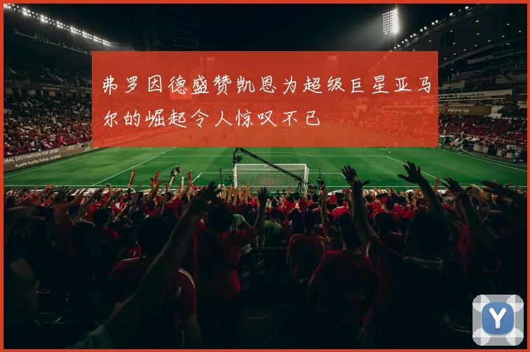 弗罗因德盛赞凯恩为超级巨星亚马尔的崛起令人惊叹不已
