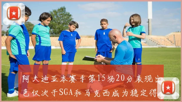 阿夫迪亚本赛季第15场20分表现出色仅次于SGA和马克西成为稳定得分手
