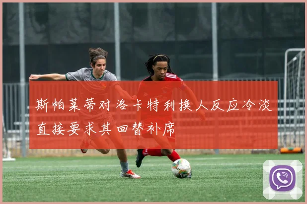 斯帕莱蒂对洛卡特利换人反应冷淡直接要求其回替补席