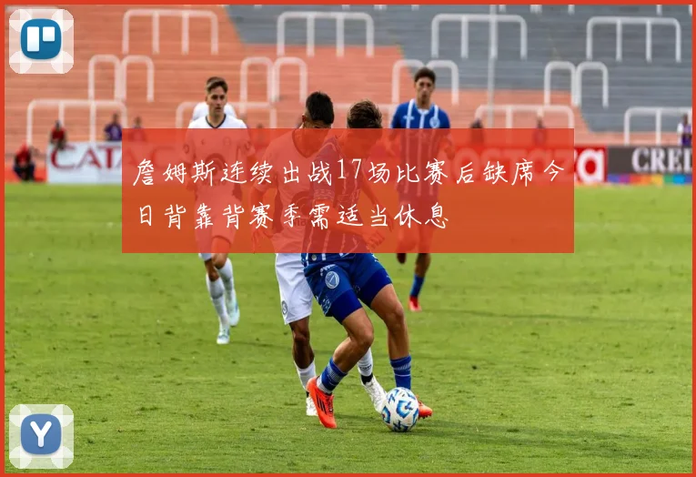 詹姆斯连续出战17场比赛后缺席今日背靠背赛季需适当休息
