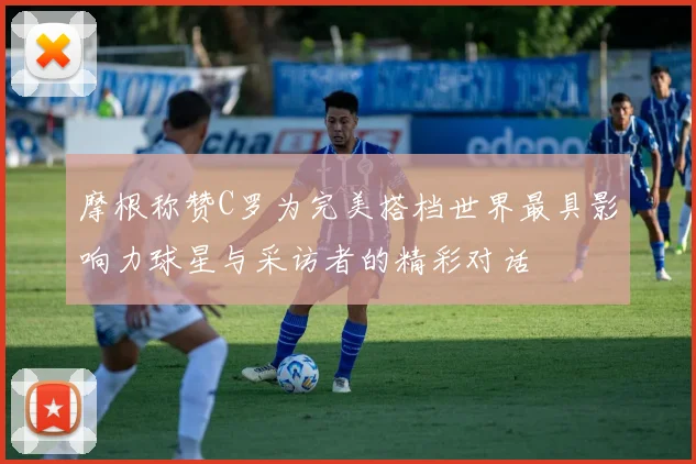 摩根称赞C罗为完美搭档世界最具影响力球星与采访者的精彩对话