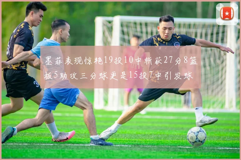 墨菲表现惊艳19投10中斩获27分8篮板5助攻三分球更是15投7中引发球队关注