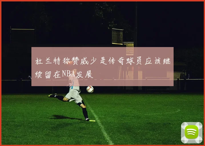 杜兰特称赞威少是传奇球员应该继续留在NBA发展